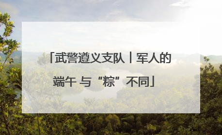武警遵义支队︱军人的端午 与“粽”不同