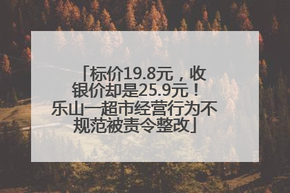 标价19.8元，收银价却是25.9元！乐山一超市经营行为不规范被责令整改