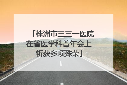 株洲市三三一医院在省医学科普年会上斩获多项殊荣