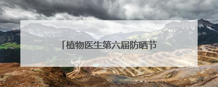 植物医生第六届防晒节回顾，功效防晒成趋势
