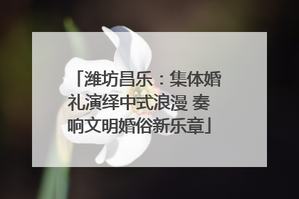 潍坊昌乐：集体婚礼演绎中式浪漫 奏响文明婚俗新乐章
