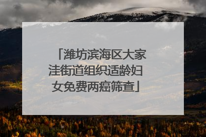 潍坊滨海区大家洼街道组织适龄妇女免费两癌筛查