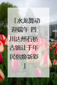 水龙舞动迎端午 四川达州石桥古镇让千年民俗焕新彩