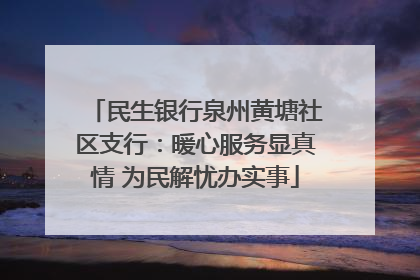 民生银行泉州黄塘社区支行：暖心服务显真情 为民解忧办实事