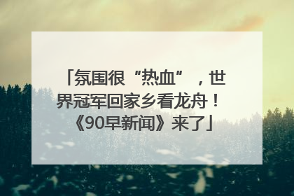 氛围很“热血”，世界冠军回家乡看龙舟！《90早新闻》来了