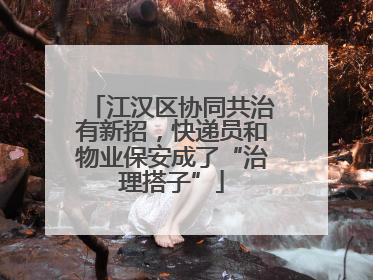 江汉区协同共治有新招，快递员和物业保安成了“治理搭子”