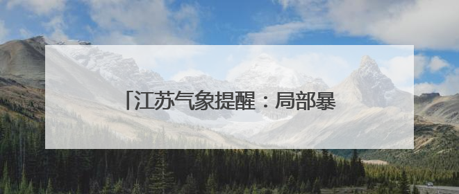 江苏气象提醒：局部暴雨，高温35℃+！