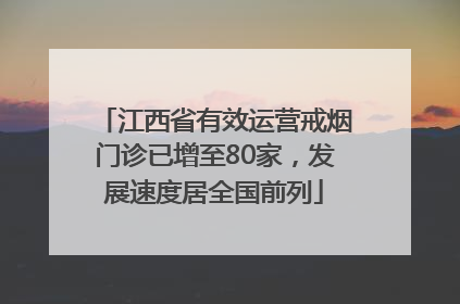 江西省有效运营戒烟门诊已增至80家，发展速度居全国前列