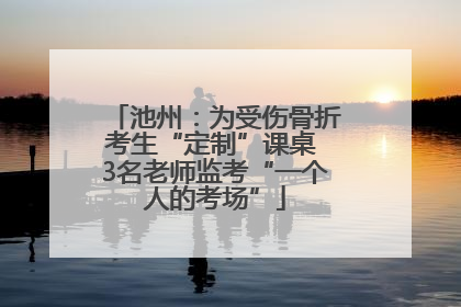池州：为受伤骨折考生“定制”课桌 3名老师监考“一个人的考场”