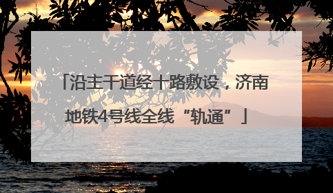 沿主干道经十路敷设，济南地铁4号线全线“轨通”