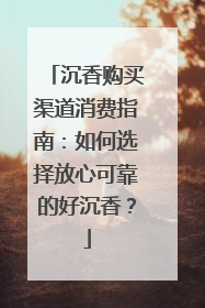 沉香购买渠道消费指南：如何选择放心可靠的好沉香？