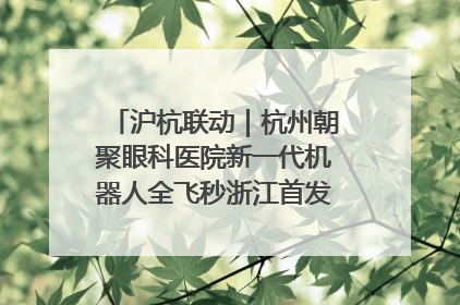 沪杭联动｜杭州朝聚眼科医院新一代机器人全飞秒浙江首发庆典仪式圆满落幕