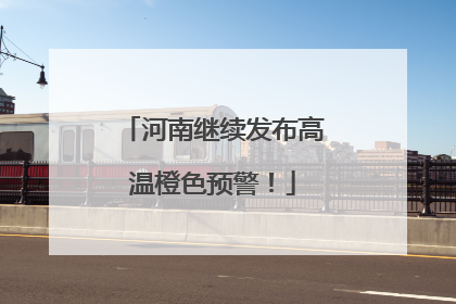 河南继续发布高温橙色预警！