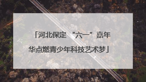 河北保定 “六一”嘉年华点燃青少年科技艺术梦