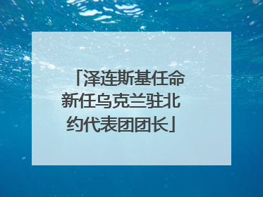泽连斯基任命新任乌克兰驻北约代表团团长