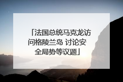 法国总统马克龙访问格陵兰岛 讨论安全局势等议题