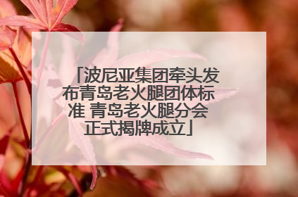 波尼亚集团牵头发布青岛老火腿团体标准 青岛老火腿分会正式揭牌成立
