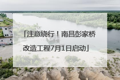 注意绕行！南昌彭家桥改造工程7月1日启动