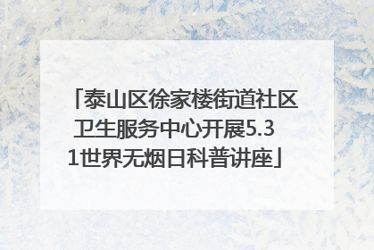 泰山区徐家楼街道社区卫生服务中心开展5.31世界无烟日科普讲座