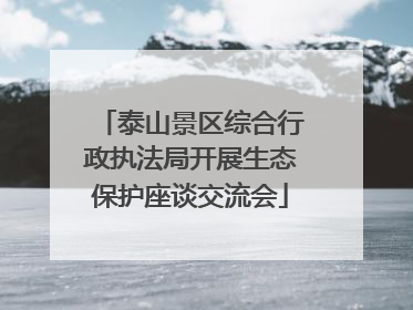 泰山景区综合行政执法局开展生态保护座谈交流会