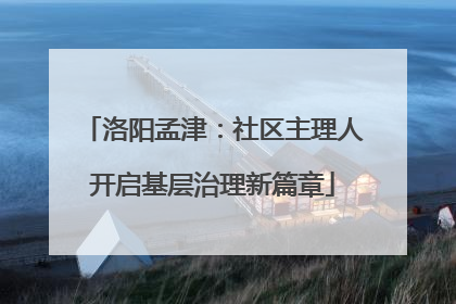 洛阳孟津：社区主理人开启基层治理新篇章