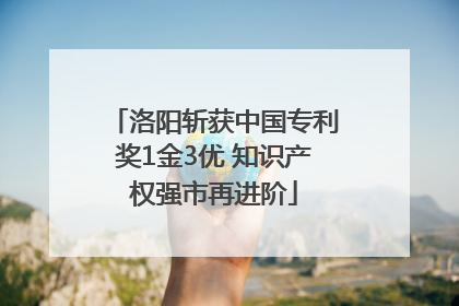 洛阳斩获中国专利奖1金3优 知识产权强市再进阶