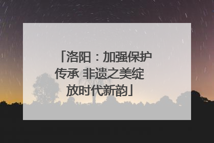 洛阳：加强保护传承 非遗之美绽放时代新韵