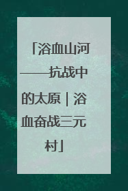 浴血山河——抗战中的太原｜浴血奋战三元村