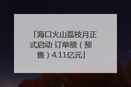 海口火山荔枝月正式启动 订单额（预售）4.11亿元