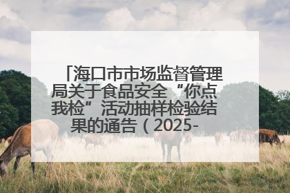 海口市市场监督管理局关于食品安全“你点我检”活动抽样检验结果的通告（2025-001期）