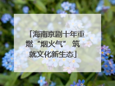海南京剧十年重燃“烟火气” 筑就文化新生态