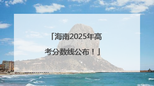 海南2025年高考分数线公布！