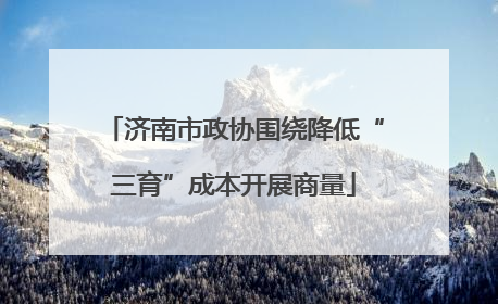 济南市政协围绕降低“三育”成本开展商量