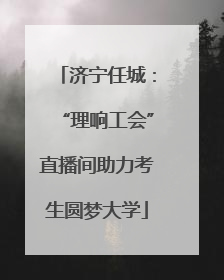济宁任城：“理响工会”直播间助力考生圆梦大学
