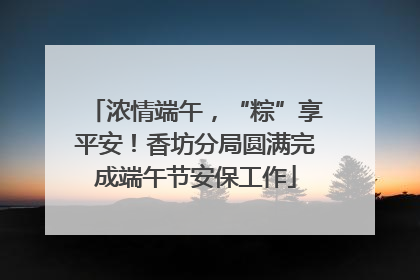 浓情端午，“粽”享平安！香坊分局圆满完成端午节安保工作