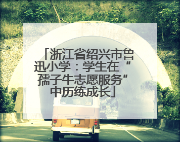浙江省绍兴市鲁迅小学：学生在“孺子牛志愿服务”中历练成长