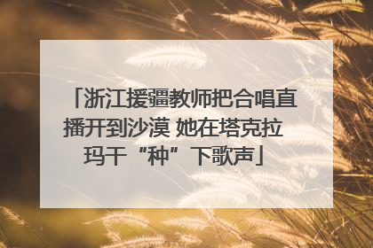 浙江援疆教师把合唱直播开到沙漠 她在塔克拉玛干“种”下歌声