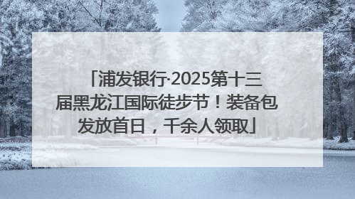 浦发银行·2025第十三届黑龙江国际徒步节！装备包发放首日，千余人领取
