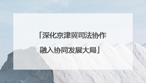 深化京津冀司法协作 融入协同发展大局