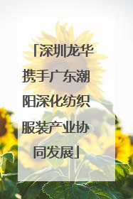 深圳龙华携手广东潮阳深化纺织服装产业协同发展