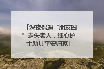 深夜偶遇“朋友圈”走失老人，细心护士助其平安归家