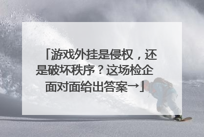 游戏外挂是侵权，还是破坏秩序？这场检企面对面给出答案→