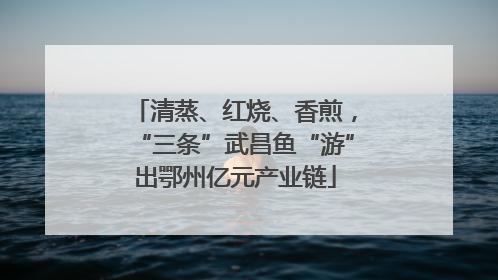 清蒸、红烧、香煎，“三条”武昌鱼“游”出鄂州亿元产业链
