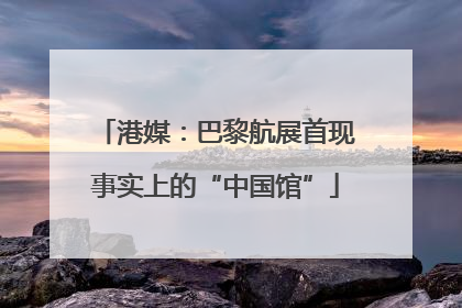 港媒：巴黎航展首现事实上的“中国馆”