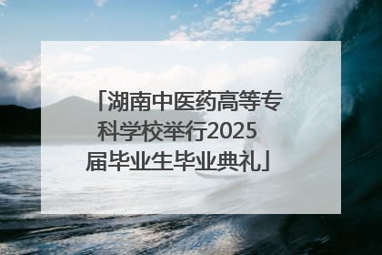 湖南中医药高等专科学校举行2025届毕业生毕业典礼