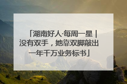 湖南好人·每周一星｜没有双手，她靠双脚敲出一年千万业务标书