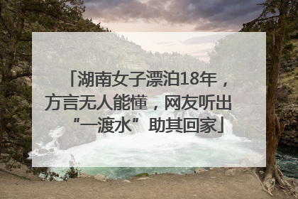 湖南女子漂泊18年，方言无人能懂，网友听出“一渡水”助其回家