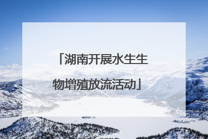 湖南开展水生生物增殖放流活动