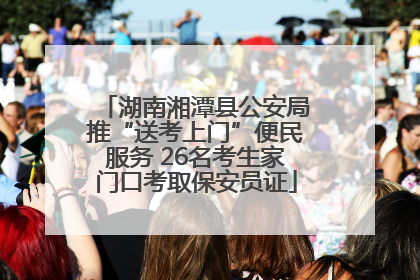 湖南湘潭县公安局推“送考上门”便民服务 26名考生家门口考取保安员证