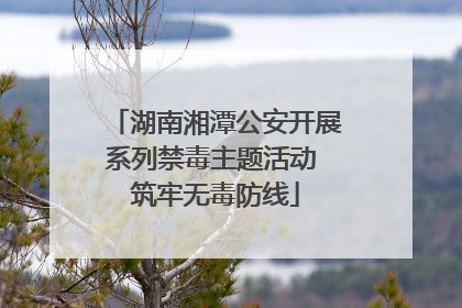 湖南湘潭公安开展系列禁毒主题活动 筑牢无毒防线
